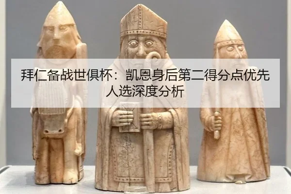 拜仁备战世俱杯：凯恩身后第二得分点优先人选深度分析